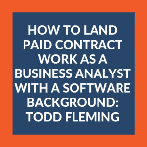 How to Land Paid Contract Work as a Business Analyst with a Software Background: Todd Fleming